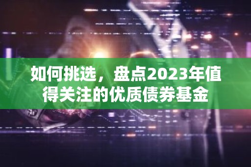 如何挑选，盘点2023年值得关注的优质债券基金