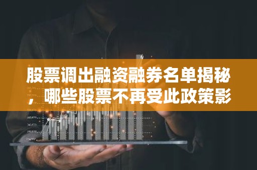 股票调出融资融券名单揭秘，哪些股票不再受此政策影响？