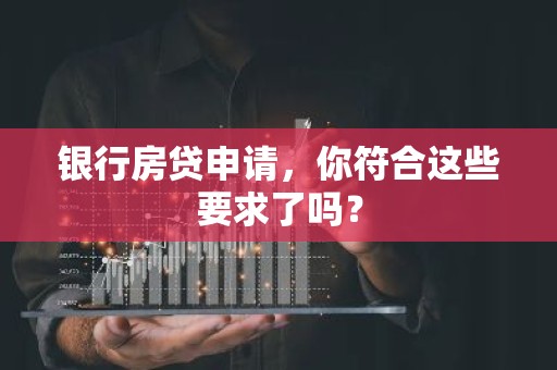 银行房贷申请，你符合这些要求了吗？