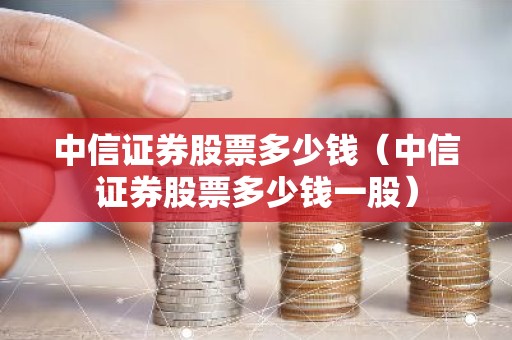 中信证券股票多少钱（中信证券股票多少钱一股）