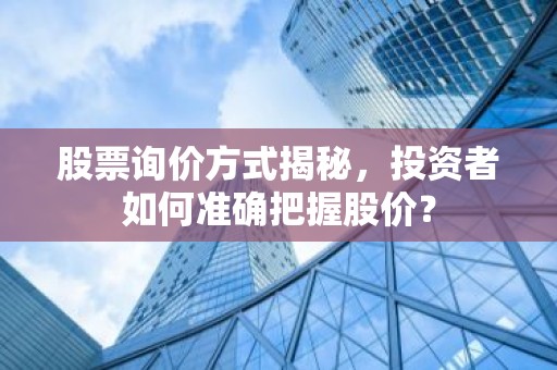 股票询价方式揭秘，投资者如何准确把握股价？