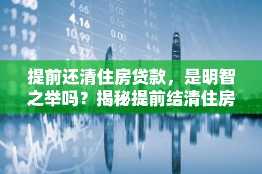 提前还清住房贷款，是明智之举吗？揭秘提前结清住房贷款的利与弊