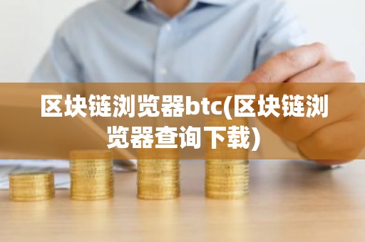 区块链浏览器btc(区块链浏览器查询下载)