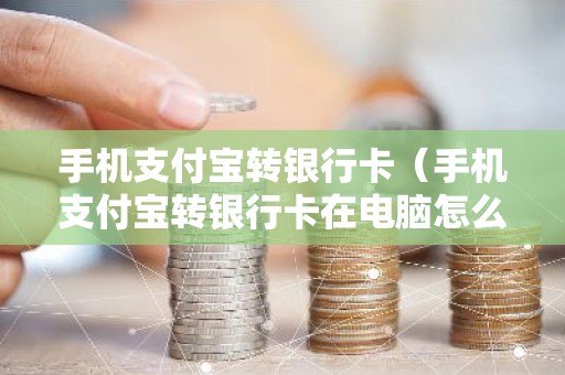 手机支付宝转银行卡（手机支付宝转银行卡在电脑怎么打印出来）