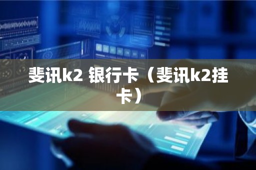 斐讯k2 银行卡（斐讯k2挂卡）
