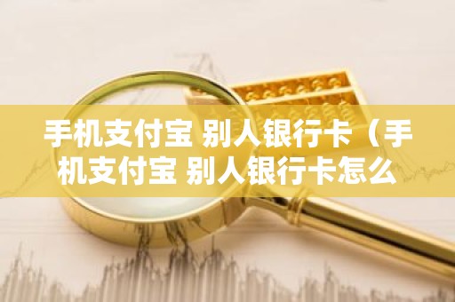 手机支付宝 别人银行卡（手机支付宝 别人银行卡怎么转账）