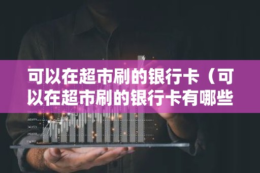 可以在超市刷的银行卡（可以在超市刷的银行卡有哪些）