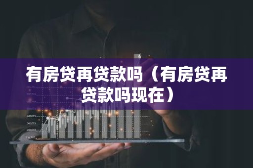 有房贷再贷款吗（有房贷再贷款吗现在）