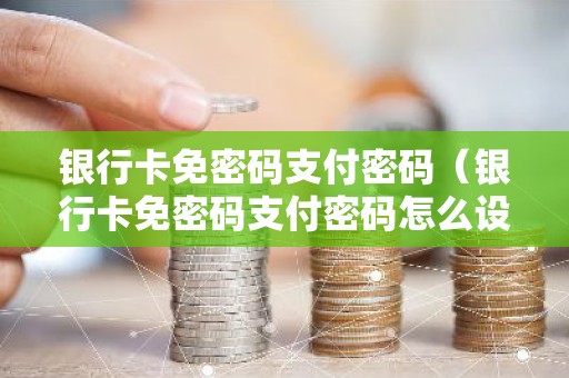 银行卡免密码支付密码（银行卡免密码支付密码怎么设置）
