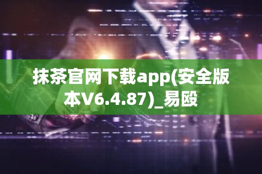 抹茶官网下载app(安全版本V6.4.87)_易殴