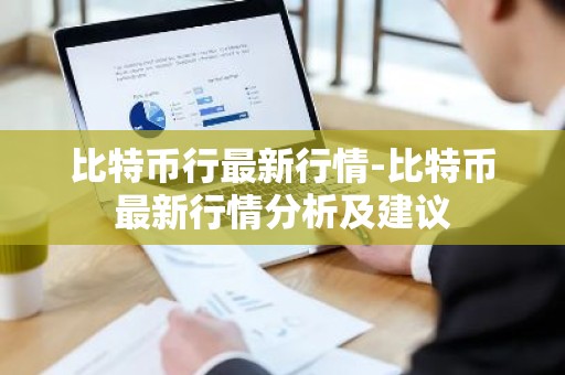 比特币行最新行情-比特币最新行情分析及建议