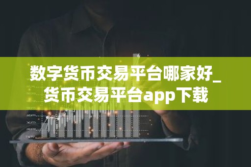 数字货币交易平台哪家好_货币交易平台app下载