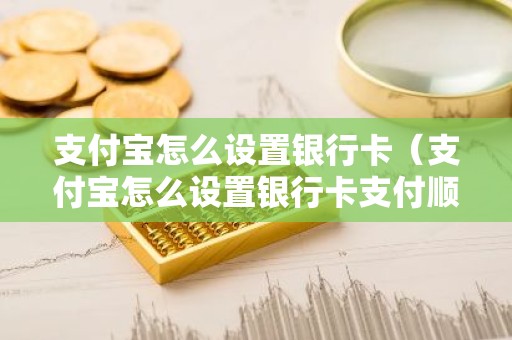 支付宝怎么设置银行卡（支付宝怎么设置银行卡支付顺序）