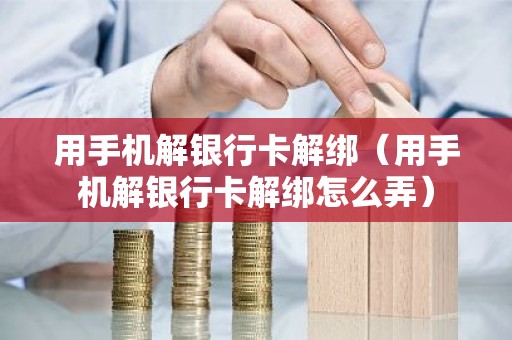 用手机解银行卡解绑（用手机解银行卡解绑怎么弄）