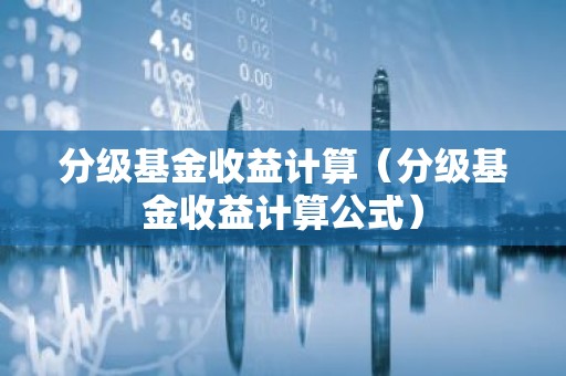 分级基金收益计算（分级基金收益计算公式）