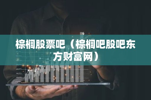 棕榈股票吧（棕榈吧股吧东方财富网）