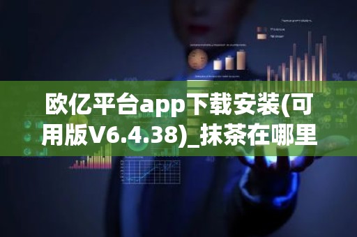 欧亿平台app下载安装(可用版V6.4.38)_抹茶在哪里下