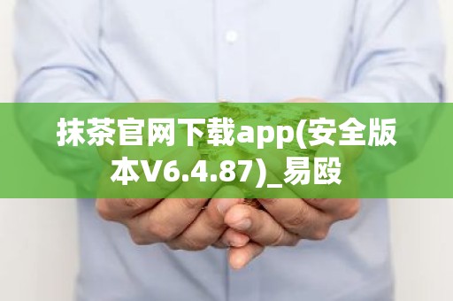 抹茶官网下载app(安全版本V6.4.87)_易殴