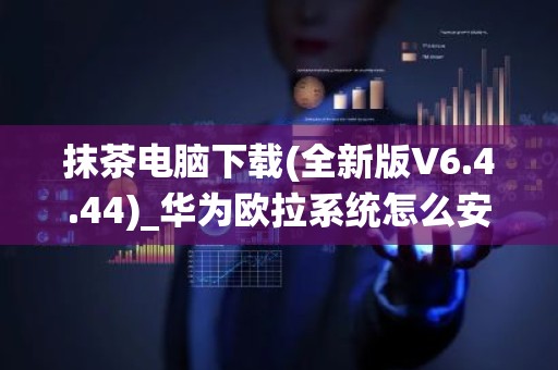 抹茶电脑下载(全新版V6.4.44)_华为欧拉系统怎么安装