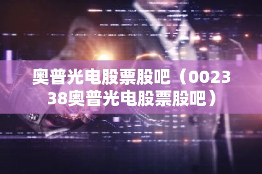 奥普光电股票股吧（002338奥普光电股票股吧）