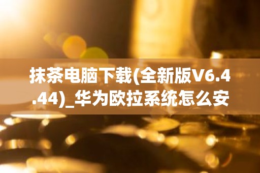 抹茶电脑下载(全新版V6.4.44)_华为欧拉系统怎么安装