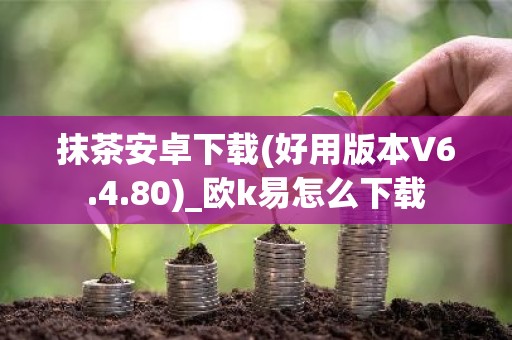抹茶安卓下载(好用版本V6.4.80)_欧k易怎么下载