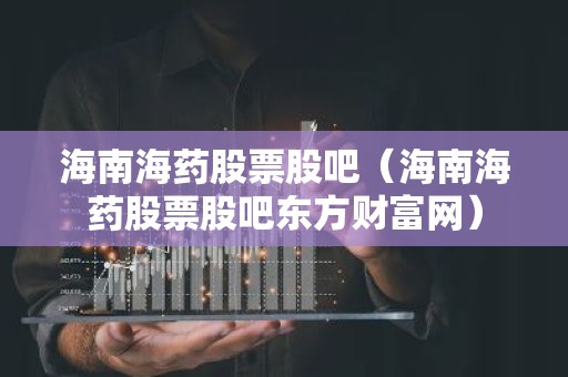 海南海药股票股吧（海南海药股票股吧东方财富网）