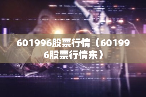 601996股票行情（601996股票行情东）