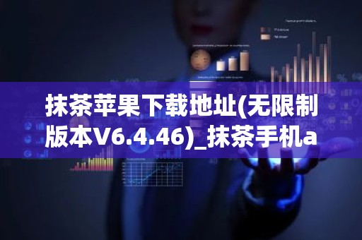 抹茶苹果下载地址(无限制版本V6.4.46)_抹茶手机app