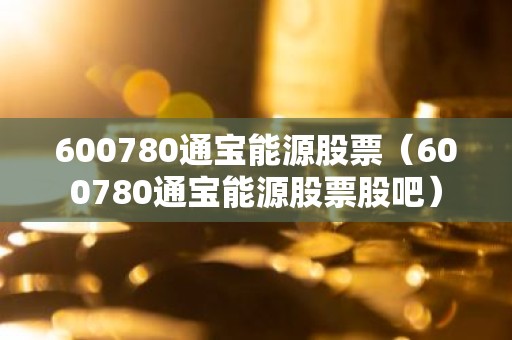 600780通宝能源股票（600780通宝能源股票股吧）