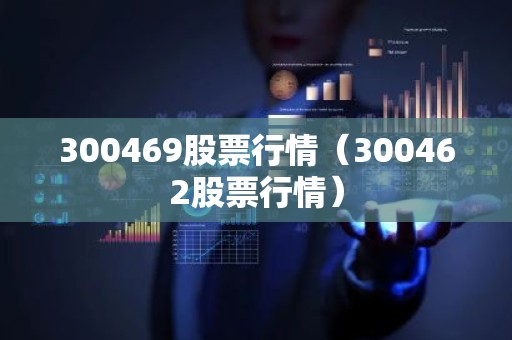 300469股票行情（300462股票行情）