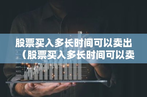 股票买入多长时间可以卖出（股票买入多长时间可以卖出去）