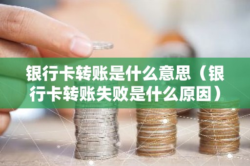 银行卡转账是什么意思（银行卡转账失败是什么原因）
