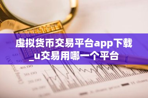 虚拟货币交易平台app下载_u交易用哪一个平台