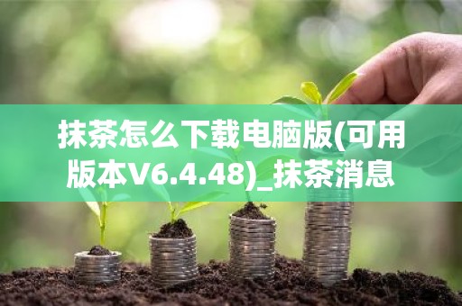 抹茶怎么下载电脑版(可用版本V6.4.48)_抹茶消息