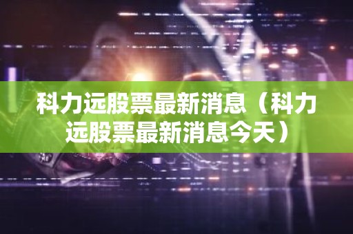 科力远股票最新消息（科力远股票最新消息今天）