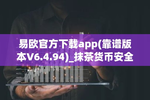 易欧官方下载app(靠谱版本V6.4.94)_抹茶货币安全吗