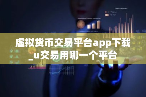 虚拟货币交易平台app下载_u交易用哪一个平台