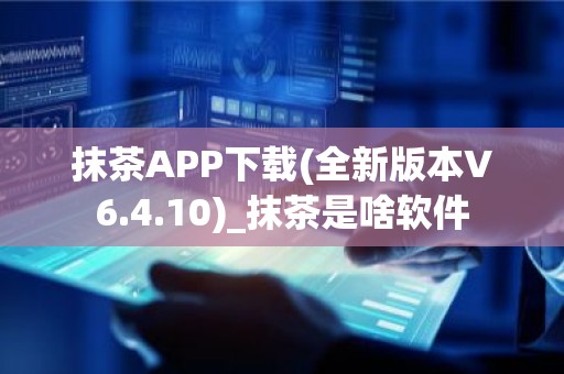 抹茶APP下载(全新版本V6.4.10)_抹茶是啥软件