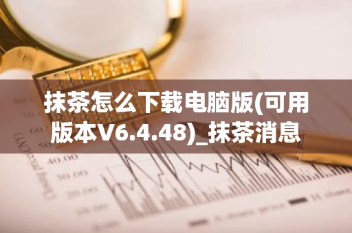 抹茶怎么下载电脑版(可用版本V6.4.48)_抹茶消息