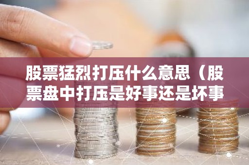 股票猛烈打压什么意思（股票盘中打压是好事还是坏事）