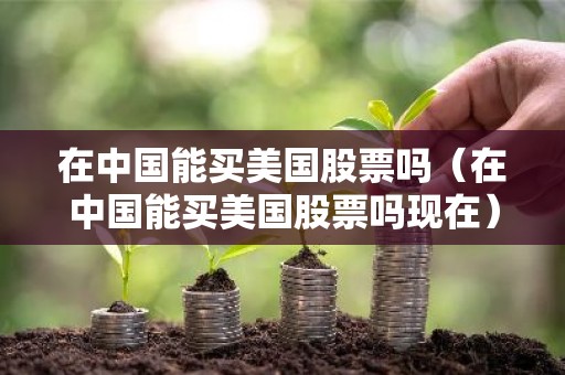 在中国能买美国股票吗（在中国能买美国股票吗现在）
