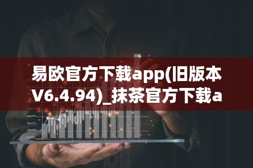 易欧官方下载app(旧版本V6.4.94)_抹茶官方下载app
