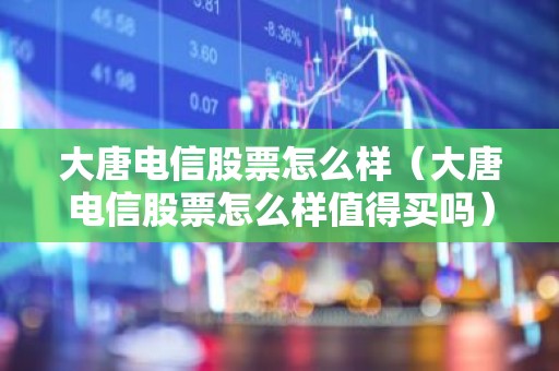 大唐电信股票怎么样（大唐电信股票怎么样值得买吗）
