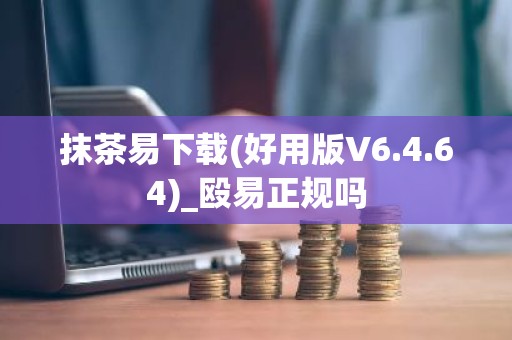 抹茶易下载(好用版V6.4.64)_殴易正规吗