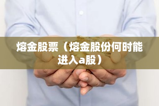 熔金股票（熔金股份何时能进入a股）