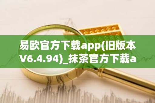 易欧官方下载app(旧版本V6.4.94)_抹茶官方下载app
