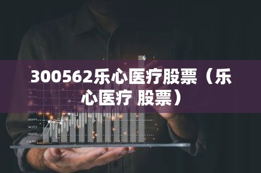300562乐心医疗股票（乐心医疗 股票）