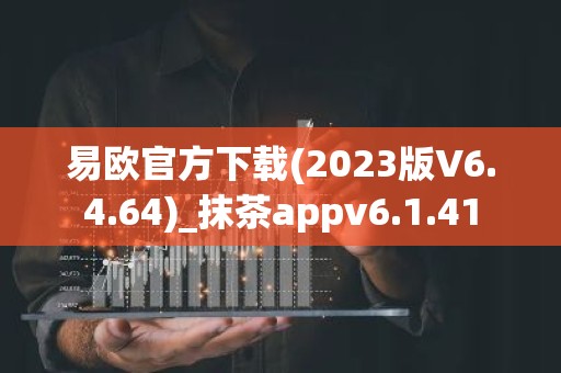 易欧官方下载(2023版V6.4.64)_抹茶appv6.1.41