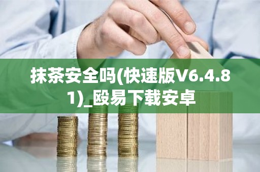 抹茶安全吗(快速版V6.4.81)_殴易下载安卓